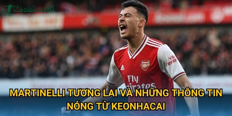 Martinelli tương lai và những thông tin nóng từ Keonhacai Martinelli tương lai và những thông tin nóng từ Keonhacai