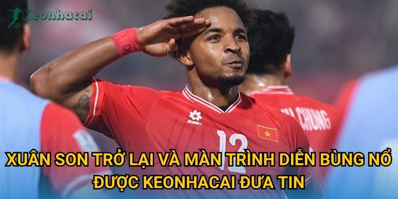 Xuân Son trở lại và màn trình diễn bùng nổ được Keonhacai đưa tin