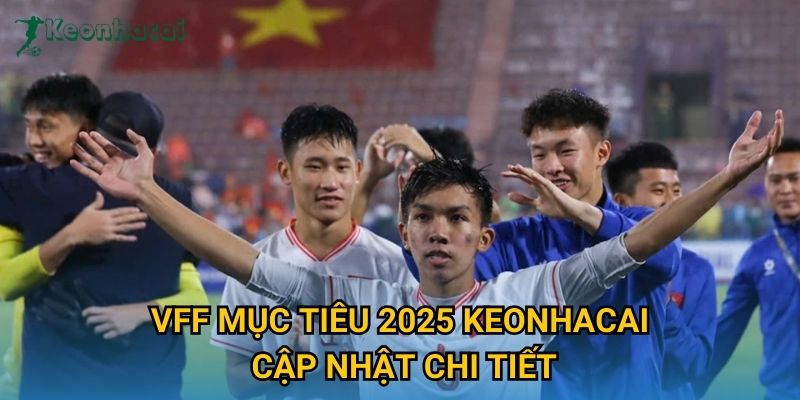 VFF mục tiêu 2025 Keonhacai cập nhật chi tiết VFF mục tiêu 2025 Keonhacai cập nhật chi tiết