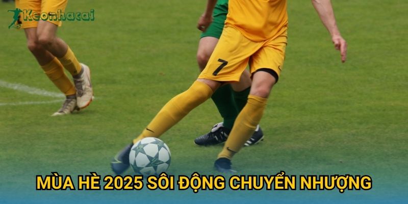Mùa hè 2025 sôi động chuyển nhượng Keonhacai – Những thương vụ đáng chú ý 1 Mùa hè 2025 sôi động chuyển nhượng Keonhacai – Những thương vụ đáng chú ý
