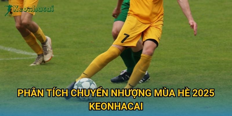 Phân tích chuyển nhượng mùa hè 2025 Keonhacai Phân tích chuyển nhượng mùa hè 2025 Keonhacai