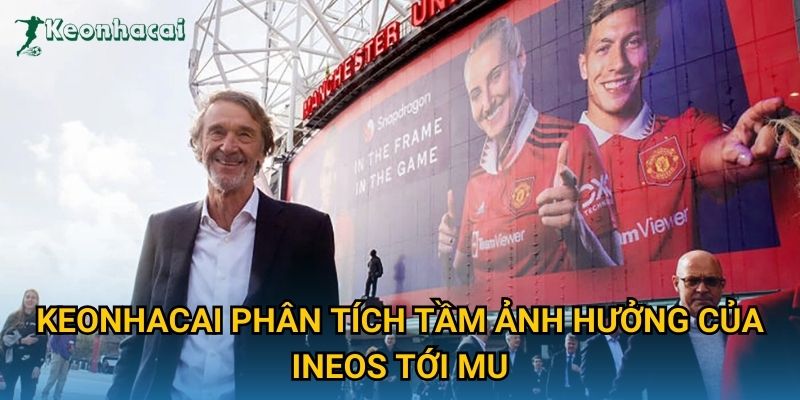 Keonhacai phân tích tầm ảnh hưởng của INEOS tới MU Keonhacai phân tích tầm ảnh hưởng của INEOS tới MU